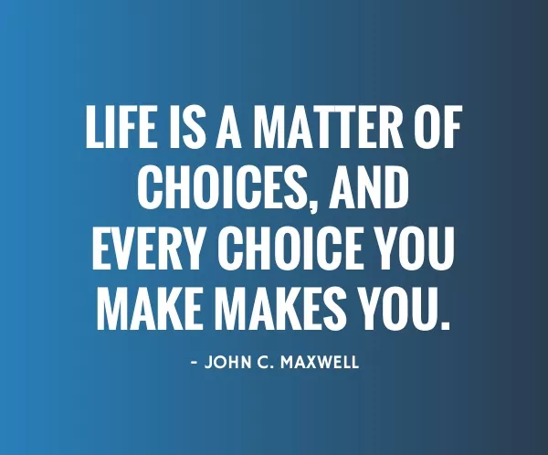 Life is a matter of choices, and every choice you make makes you.
