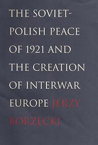 Cover of book by Jerzy Borzecki--The Soviet-Polish Peace of 1921 And The Creation Of Interwar Europe