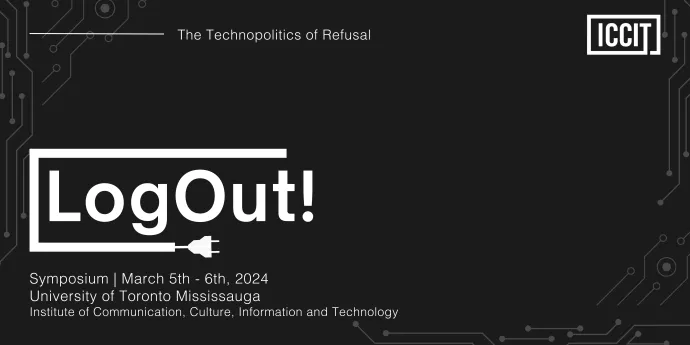 Log Out! The Technopolitics of Refusal. Symposium. March 5-6, 2024. University of Toronto Mississauga. Institute of Communication, Culture, Information and Technology.
