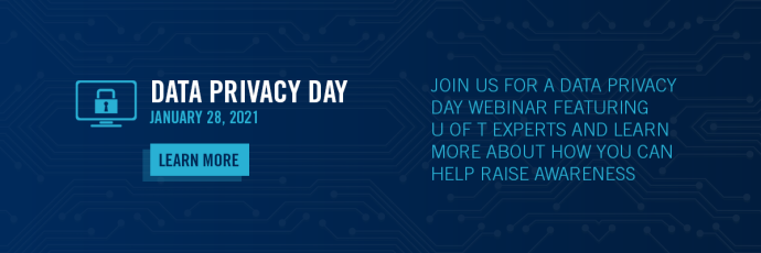 Data Privacy Day - January 28 , 2021 - Join us for a data privacy day webinar feature U of T experts and learn more about how you can help raise awareness